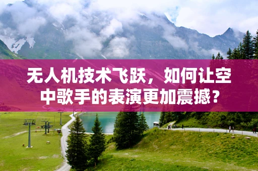 无人机技术飞跃，如何让空中歌手的表演更加震撼？