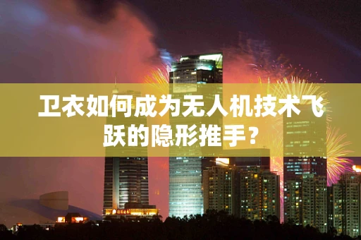 卫衣如何成为无人机技术飞跃的隐形推手？