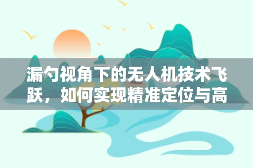 漏勺视角下的无人机技术飞跃，如何实现精准定位与高效传输？