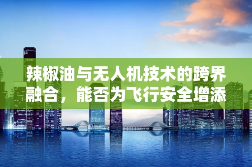 辣椒油与无人机技术的跨界融合，能否为飞行安全增添新保障？