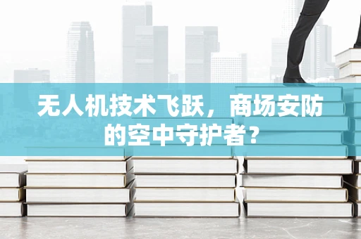 无人机技术飞跃，商场安防的空中守护者？