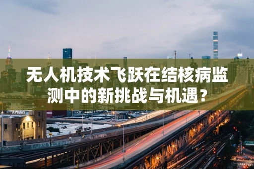 无人机技术飞跃在结核病监测中的新挑战与机遇？
