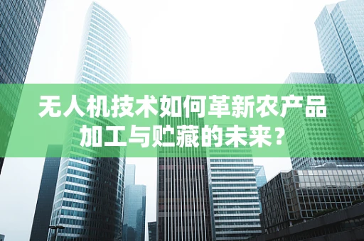 无人机技术如何革新农产品加工与贮藏的未来？