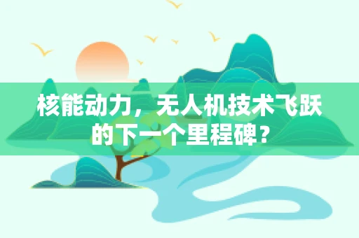 核能动力，无人机技术飞跃的下一个里程碑？