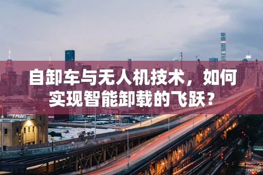 自卸车与无人机技术，如何实现智能卸载的飞跃？