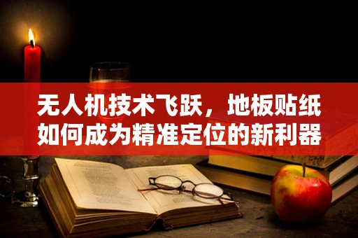无人机技术飞跃，地板贴纸如何成为精准定位的新利器？