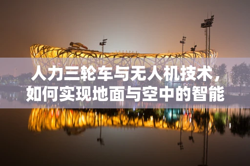 人力三轮车与无人机技术，如何实现地面与空中的智能协同？