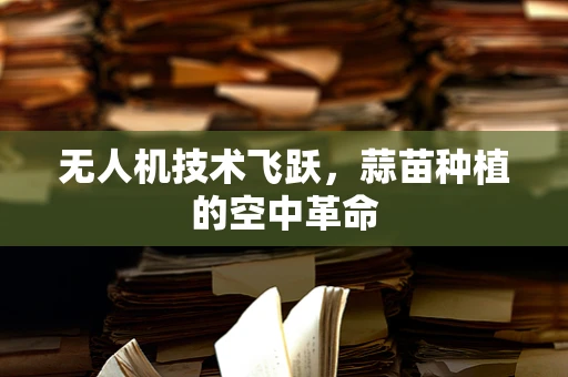 无人机技术飞跃，蒜苗种植的空中革命