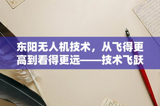 东阳无人机技术，从飞得更高到看得更远——技术飞跃的下一个里程碑是什么？