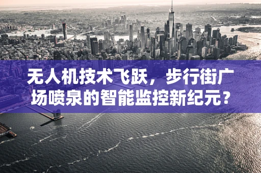 无人机技术飞跃，步行街广场喷泉的智能监控新纪元？