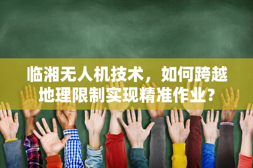 临湘无人机技术，如何跨越地理限制实现精准作业？