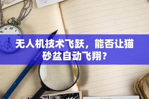 无人机技术飞跃，能否让猫砂盆自动飞翔？