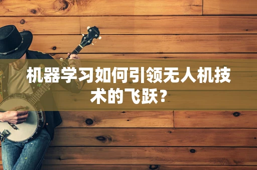 机器学习如何引领无人机技术的飞跃？