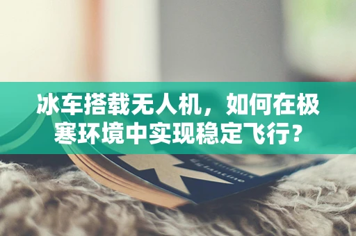 冰车搭载无人机，如何在极寒环境中实现稳定飞行？