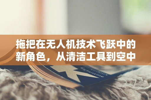 拖把在无人机技术飞跃中的新角色，从清洁工具到空中维护的‘空中拖把’