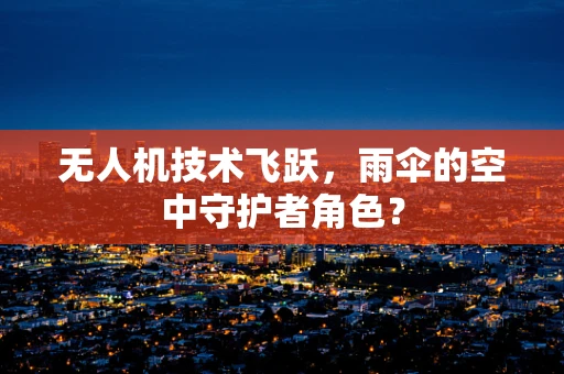 无人机技术飞跃，雨伞的空中守护者角色？