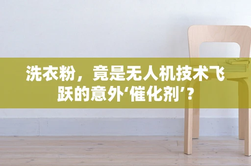 洗衣粉，竟是无人机技术飞跃的意外‘催化剂’？