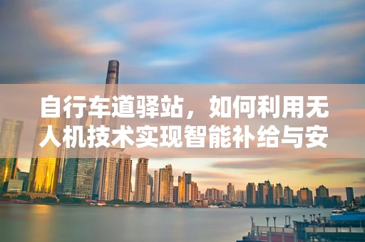 自行车道驿站，如何利用无人机技术实现智能补给与安全监控？