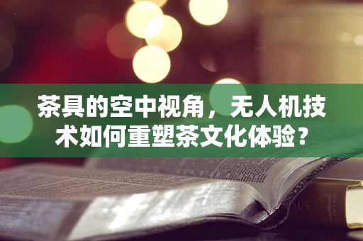 茶具的空中视角，无人机技术如何重塑茶文化体验？