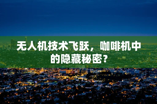 无人机技术飞跃，咖啡机中的隐藏秘密？