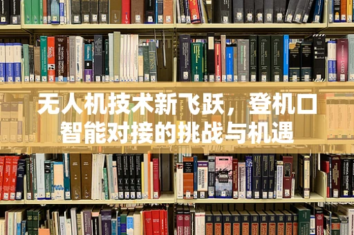 无人机技术新飞跃，登机口智能对接的挑战与机遇
