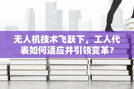 无人机技术飞跃下，工人代表如何适应并引领变革？