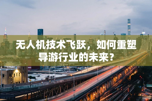 无人机技术飞跃，如何重塑导游行业的未来？