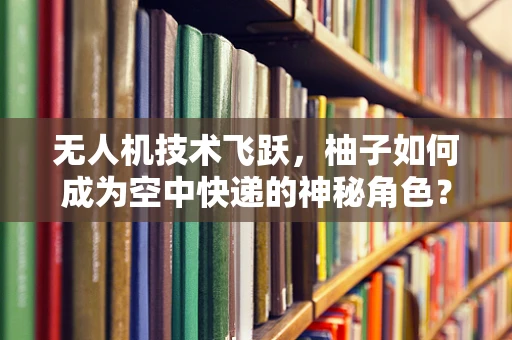 无人机技术飞跃，柚子如何成为空中快递的神秘角色？