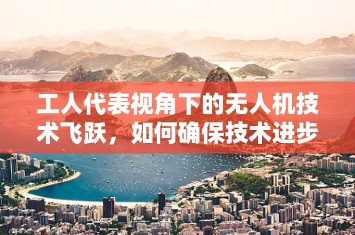 工人代表视角下的无人机技术飞跃，如何确保技术进步惠及每一位劳动者？