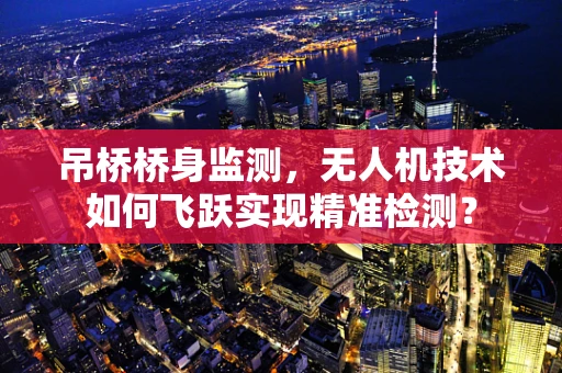 吊桥桥身监测，无人机技术如何飞跃实现精准检测？