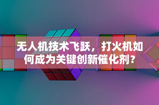 无人机技术飞跃，打火机如何成为关键创新催化剂？