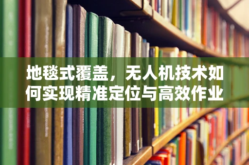 地毯式覆盖，无人机技术如何实现精准定位与高效作业？