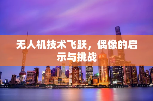无人机技术飞跃，偶像的启示与挑战