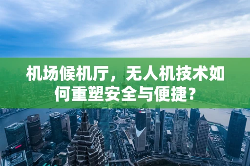 机场候机厅，无人机技术如何重塑安全与便捷？