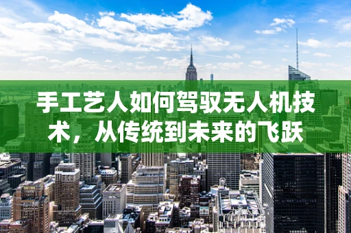 手工艺人如何驾驭无人机技术，从传统到未来的飞跃