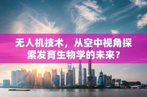无人机技术，从空中视角探索发育生物学的未来？