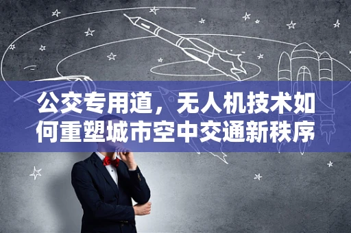 公交专用道，无人机技术如何重塑城市空中交通新秩序？