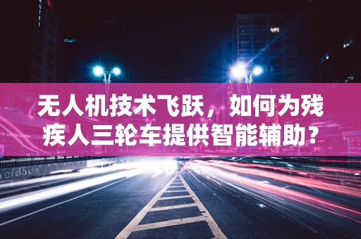无人机技术飞跃，如何为残疾人三轮车提供智能辅助？
