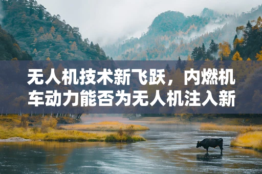 无人机技术新飞跃，内燃机车动力能否为无人机注入新活力？