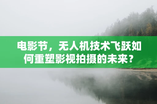 电影节，无人机技术飞跃如何重塑影视拍摄的未来？