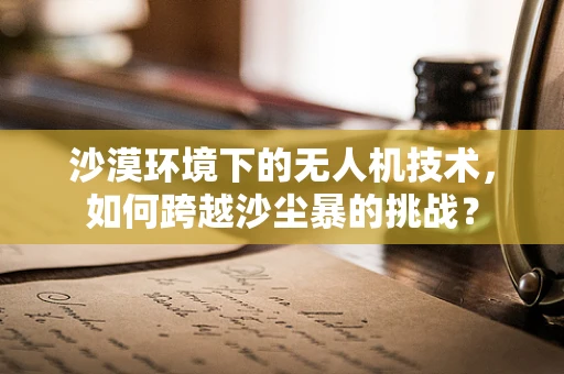 沙漠环境下的无人机技术，如何跨越沙尘暴的挑战？