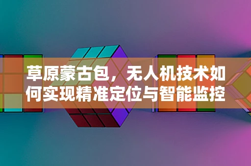 草原蒙古包，无人机技术如何实现精准定位与智能监控？