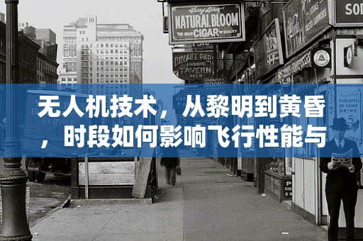 无人机技术，从黎明到黄昏，时段如何影响飞行性能与安全？