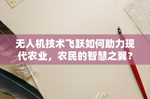 无人机技术飞跃如何助力现代农业，农民的智慧之翼？