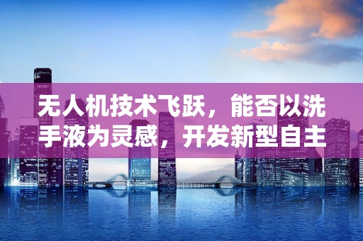 无人机技术飞跃，能否以洗手液为灵感，开发新型自主避障系统？