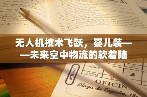 无人机技术飞跃，婴儿装——未来空中物流的软着陆