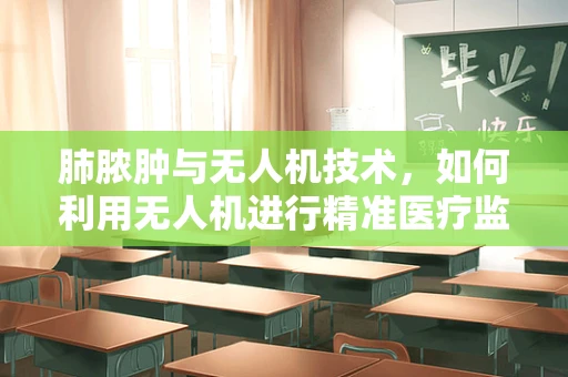 肺脓肿与无人机技术，如何利用无人机进行精准医疗监测？