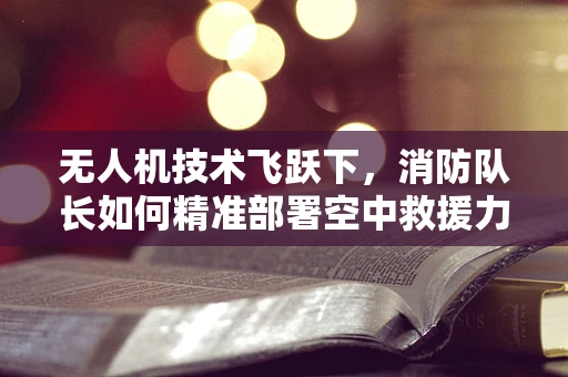无人机技术飞跃下，消防队长如何精准部署空中救援力量？