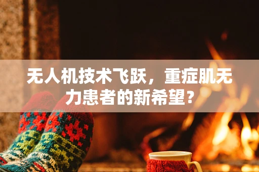 无人机技术飞跃，重症肌无力患者的新希望？