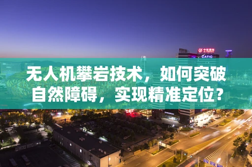 无人机攀岩技术，如何突破自然障碍，实现精准定位？